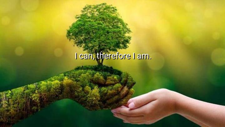 I can, therefore I am.