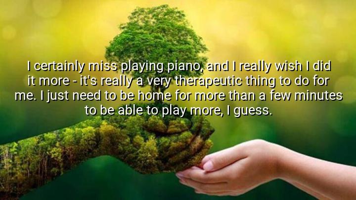 I certainly miss playing piano, and