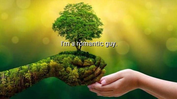 I'm a romantic guy.