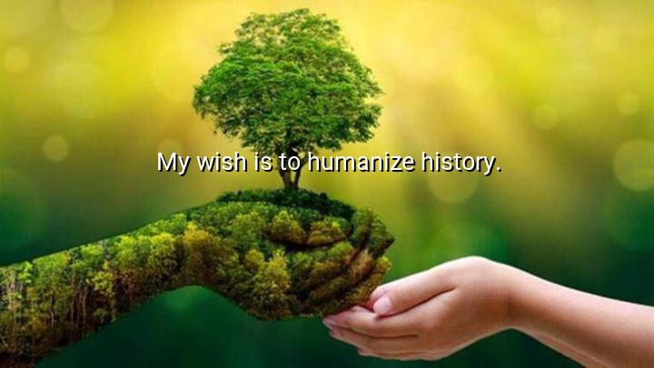 My wish is to humanize history.