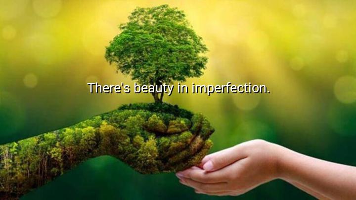 There's beauty in imperfection.